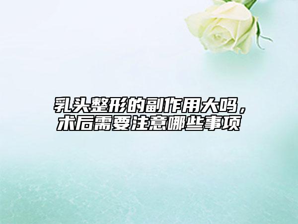 乳頭整形的副作用大嗎，術(shù)后需要注意哪些事項(xiàng)