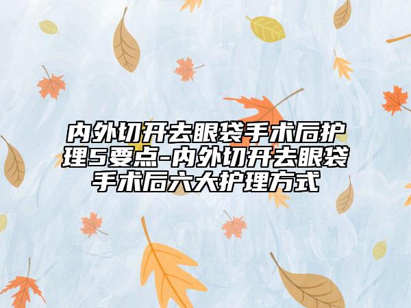 內(nèi)外切開(kāi)去眼袋手術(shù)后護(hù)理5要點(diǎn)-內(nèi)外切開(kāi)去眼袋手術(shù)后六大護(hù)理方式