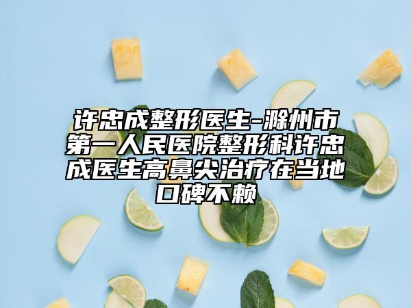 許忠成整形醫(yī)生-滁州市第一人民醫(yī)院整形科許忠成醫(yī)生高鼻尖治療在當(dāng)?shù)乜诒毁?lài)