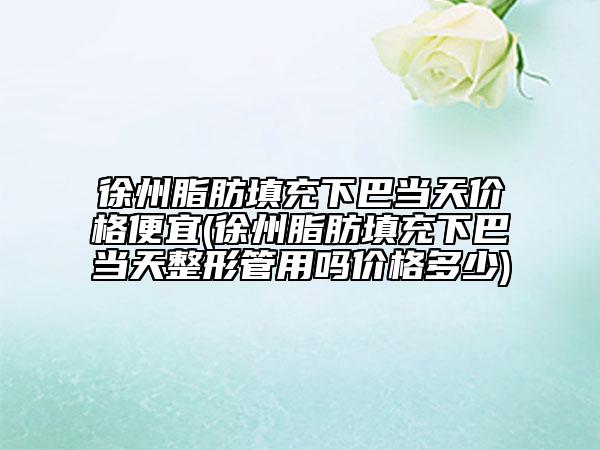 徐州脂肪填充下巴當天價格便宜(徐州脂肪填充下巴當天整形管用嗎價格多少)