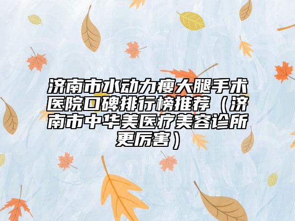 濟(jì)南市水動力瘦大腿手術(shù)醫(yī)院口碑排行榜推薦（濟(jì)南市中華美醫(yī)療美容診所更厲害）
