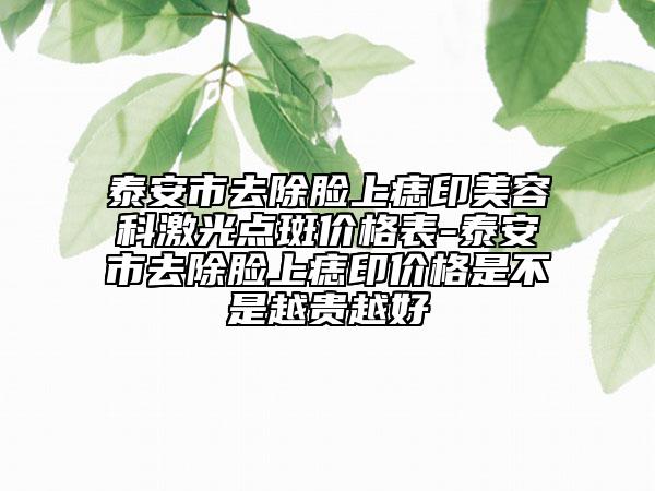 泰安市去除臉上痣印美容科激光點(diǎn)斑價(jià)格表-泰安市去除臉上痣印價(jià)格是不是越貴越好