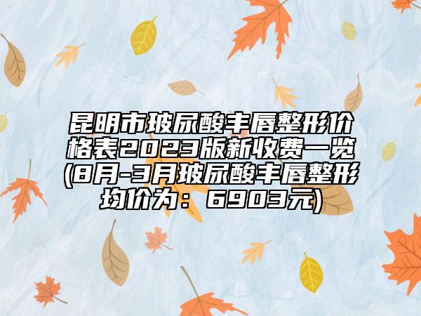 昆明市玻尿酸豐唇整形價(jià)格表2023版新收費(fèi)一覽(8月-3月玻尿酸豐唇整形均價(jià)為：6903元)