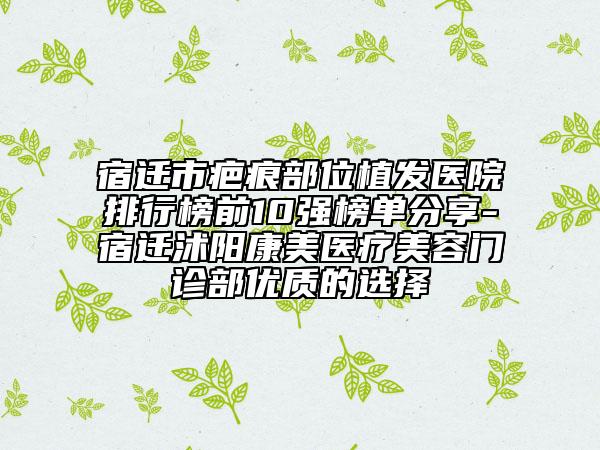 宿遷市疤痕部位植發(fā)醫(yī)院排行榜前10強榜單分享-宿遷沭陽康美醫(yī)療美容門診部優(yōu)質(zhì)的選擇