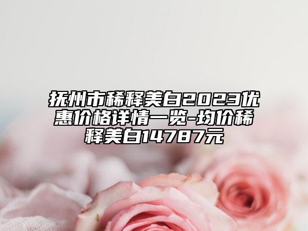 撫州市稀釋美白2023優(yōu)惠價格詳情一覽-均價稀釋美白14787元