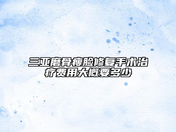 三亞磨骨瘦臉修復手術治療費用大概要多少