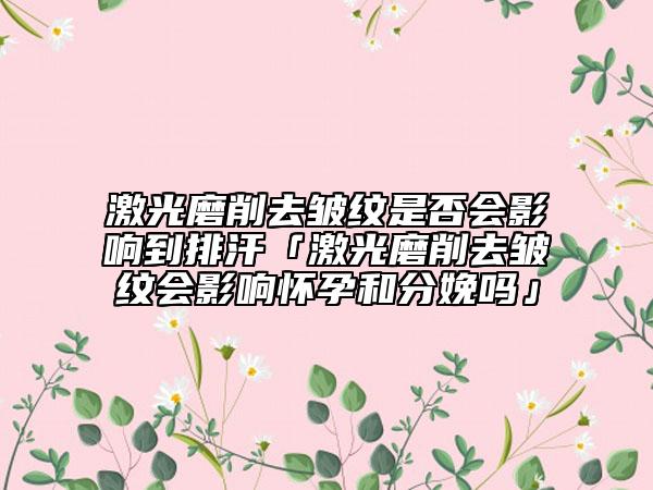 激光磨削去皺紋是否會影響到排汗「激光磨削去皺紋會影響懷孕和分娩嗎」