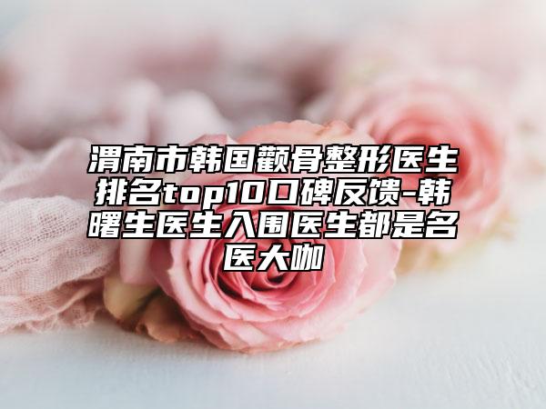 渭南市韓國(guó)顴骨整形醫(yī)生排名top10口碑反饋-韓曙生醫(yī)生入圍醫(yī)生都是名醫(yī)大咖