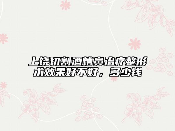 上饒切割酒糟鼻治療整形術(shù)效果好不好，多少錢