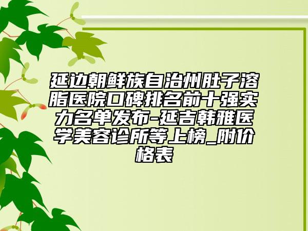 延邊朝鮮族自治州肚子溶脂醫(yī)院口碑排名前十強實力名單發(fā)布-延吉韓雅醫(yī)學(xué)美容診所等上榜_附價格表