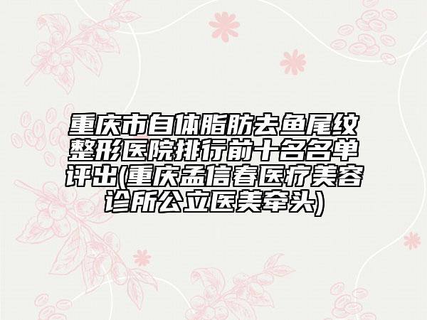 重慶市自體脂肪去魚尾紋整形醫(yī)院排行前十名名單評出(重慶孟信春醫(yī)療美容診所公立醫(yī)美牽頭)