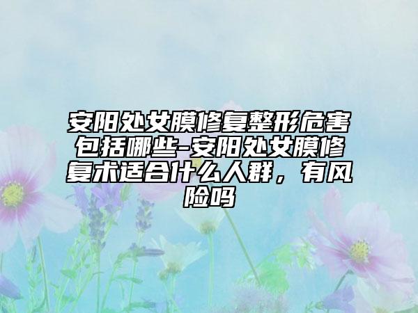 安陽處女膜修復(fù)整形危害包括哪些-安陽處女膜修復(fù)術(shù)適合什么人群，有風(fēng)險(xiǎn)嗎