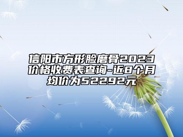 信陽市方形臉磨骨2023價格收費(fèi)表查詢-近8個月均價為52292元
