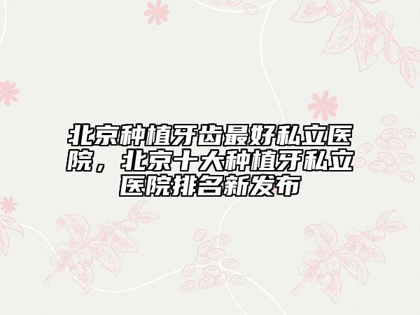 北京種植牙齒最好私立醫(yī)院，北京十大種植牙私立醫(yī)院排名新發(fā)布