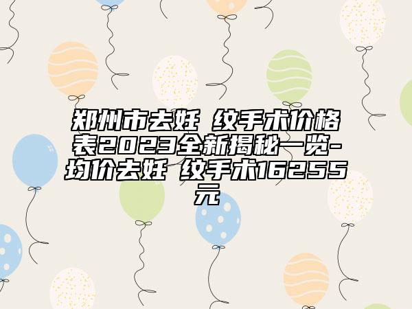 鄭州市去妊姃紋手術(shù)價格表2023全新揭秘一覽-均價去妊姃紋手術(shù)16255元