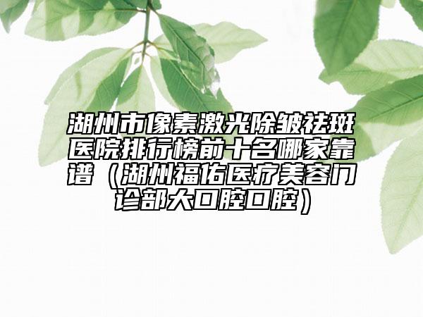湖州市像素激光除皺祛斑醫(yī)院排行榜前十名哪家靠譜（湖州福佑醫(yī)療美容門診部大口腔口腔）