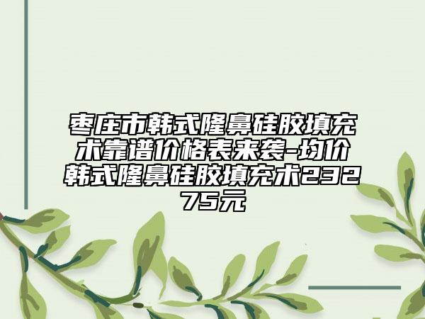 棗莊市韓式隆鼻硅膠填充術靠譜價格表來襲-均價韓式隆鼻硅膠填充術23275元