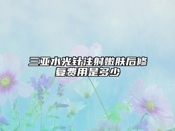 三亞水光針注射嫩膚后修復(fù)費(fèi)用是多少