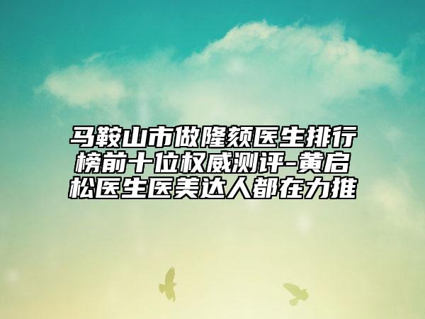 馬鞍山市做隆頦醫(yī)生排行榜前十位權(quán)威測評-黃啟松醫(yī)生醫(yī)美達人都在力推