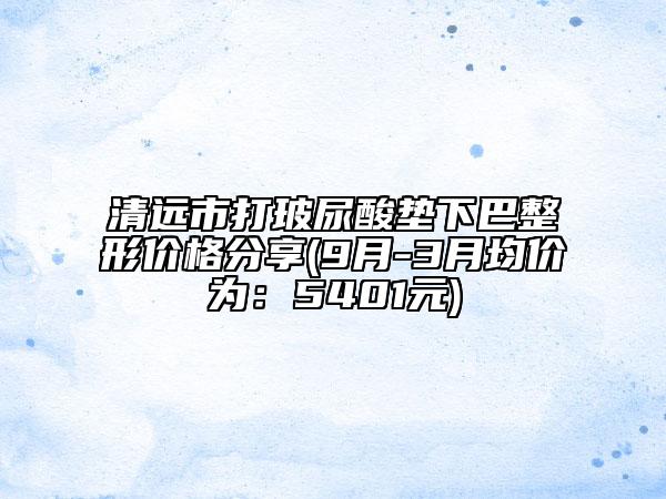 清遠(yuǎn)市打玻尿酸墊下巴整形價格分享(9月-3月均價為：5401元)