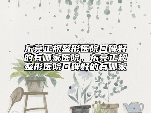 東莞正規(guī)整形醫(yī)院口碑好的有哪家醫(yī)院，東莞正規(guī)整形醫(yī)院口碑好的有哪家