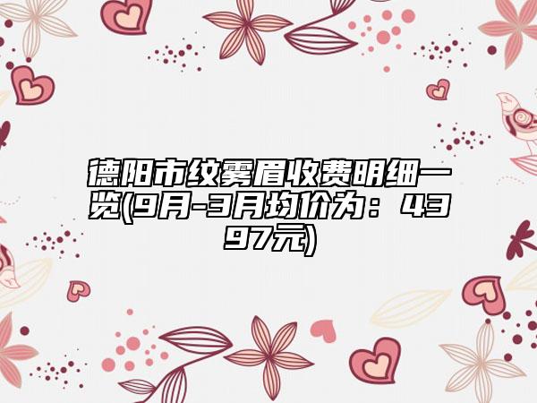 德陽市紋霧眉收費明細(xì)一覽(9月-3月均價為：4397元)