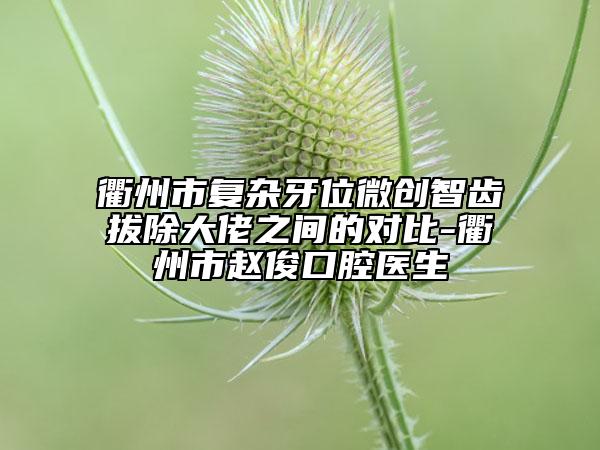 衢州市復(fù)雜牙位微創(chuàng)智齒拔除大佬之間的對比-衢州市趙俊口腔醫(yī)生