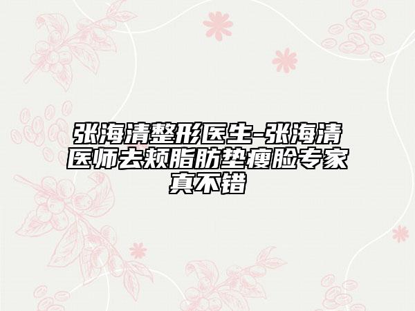 張海清整形醫(yī)生-張海清醫(yī)師去頰脂肪墊瘦臉專(zhuān)家真不錯(cuò)