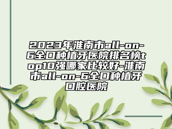 2023年淮南市all-on-6全口種植牙醫(yī)院排名榜top10強(qiáng)哪家比較好-淮南市all-on-6全口種植牙口腔醫(yī)院