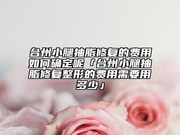 臺(tái)州小腿抽脂修復(fù)的費(fèi)用如何確定呢「臺(tái)州小腿抽脂修復(fù)整形的費(fèi)用需要用多少」