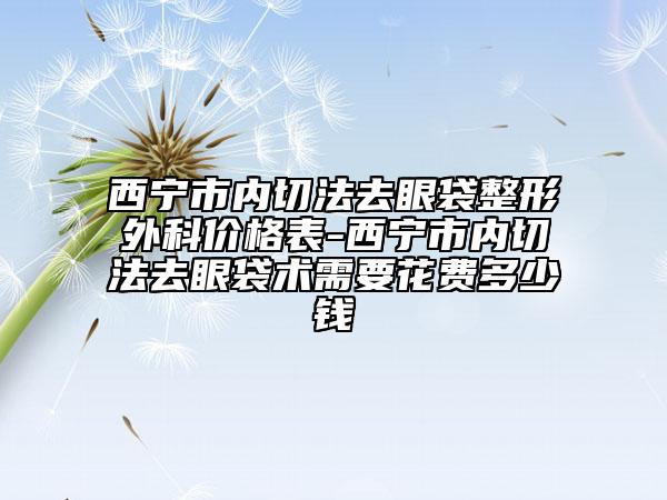 西寧市內(nèi)切法去眼袋整形外科價(jià)格表-西寧市內(nèi)切法去眼袋術(shù)需要花費(fèi)多少錢(qián)