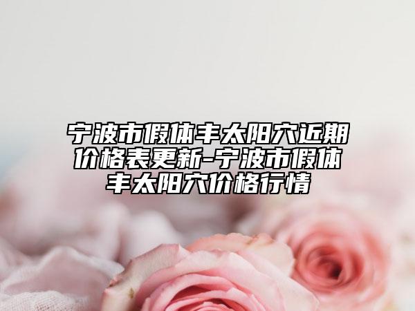 寧波市假體豐太陽(yáng)穴近期價(jià)格表更新-寧波市假體豐太陽(yáng)穴價(jià)格行情