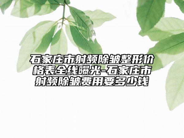 石家莊市射頻除皺整形價(jià)格表全線曝光-石家莊市射頻除皺費(fèi)用要多少錢