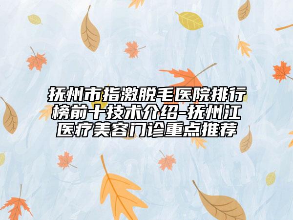 撫州市指激脫毛醫(yī)院排行榜前十技術介紹-撫州江醫(yī)療美容門診重點推薦