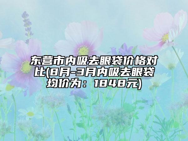 東營市內(nèi)吸去眼袋價格對比(8月-3月內(nèi)吸去眼袋均價為：1848元)