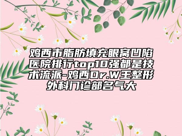 雞西市脂肪填充眼窩凹陷醫(yī)院排行top10強(qiáng)都是技術(shù)流派-雞西Dr.W王整形外科門(mén)診部名氣大
