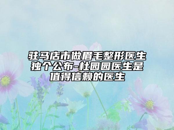 駐馬店市做眉毛整形醫(yī)生獨(dú)個(gè)公布-杜園園醫(yī)生是值得信賴的醫(yī)生