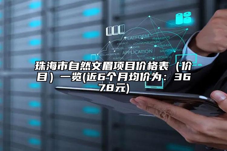珠海市自然文眉項(xiàng)目?jī)r(jià)格表（價(jià)目）一覽(近6個(gè)月均價(jià)為：3678元)