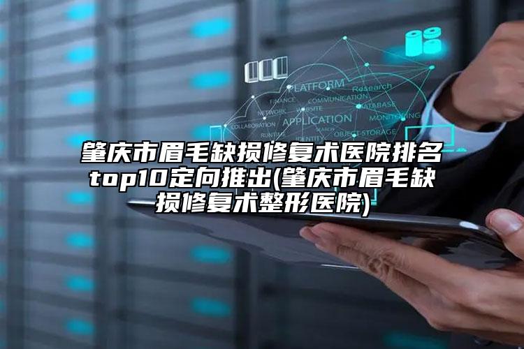 肇慶市眉毛缺損修復術(shù)醫(yī)院排名top10定向推出(肇慶市眉毛缺損修復術(shù)整形醫(yī)院)