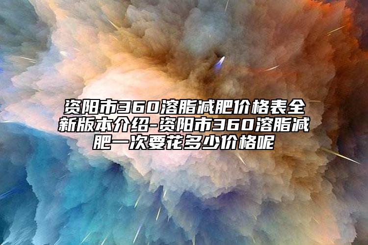 資陽市360溶脂減肥價格表全新版本介紹-資陽市360溶脂減肥一次要花多少價格呢