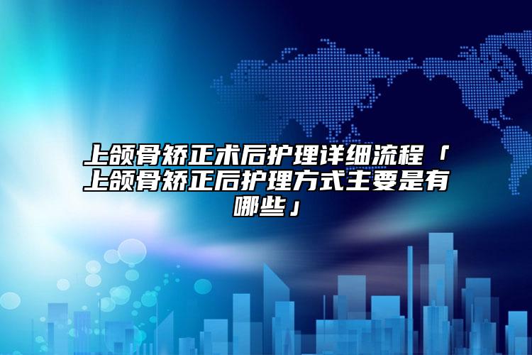 上頜骨矯正術(shù)后護理詳細流程「上頜骨矯正后護理方式主要是有哪些」