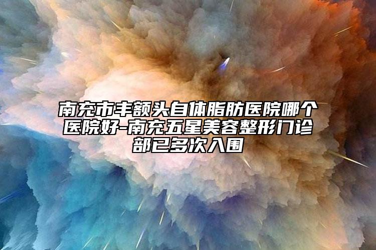 南充市豐額頭自體脂肪醫(yī)院哪個(gè)醫(yī)院好-南充五星美容整形門診部已多次入圍