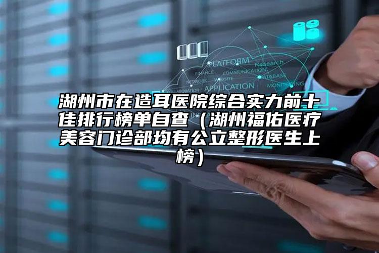 湖州市在造耳醫(yī)院綜合實力前十佳排行榜單自查（湖州福佑醫(yī)療美容門診部均有公立整形醫(yī)生上榜）