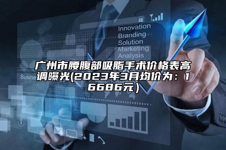廣州市腰腹部吸脂手術(shù)價(jià)格表高調(diào)曝光(2023年3月均價(jià)為：16686元）