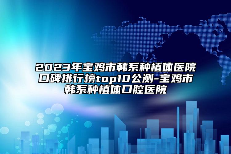 2023年寶雞市韓系種植體醫(yī)院口碑排行榜top10公測(cè)-寶雞市韓系種植體口腔醫(yī)院