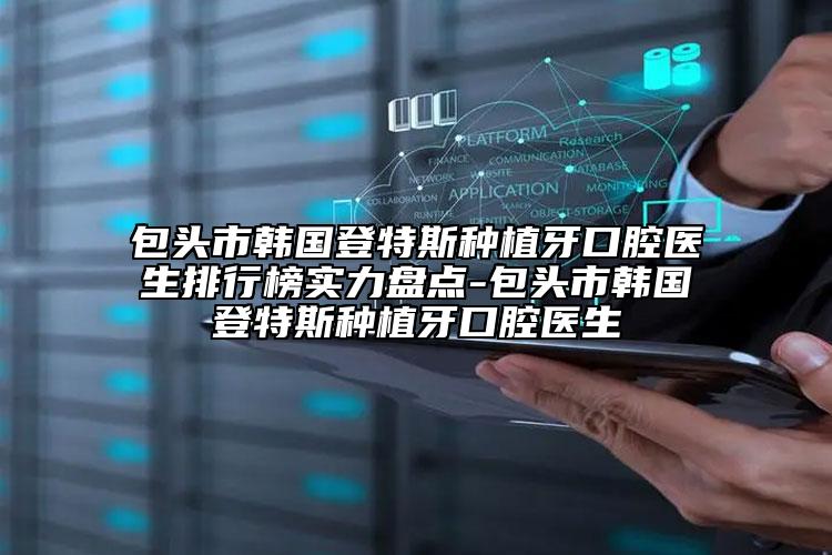 包頭市韓國登特斯種植牙口腔醫(yī)生排行榜實(shí)力盤點(diǎn)-包頭市韓國登特斯種植牙口腔醫(yī)生