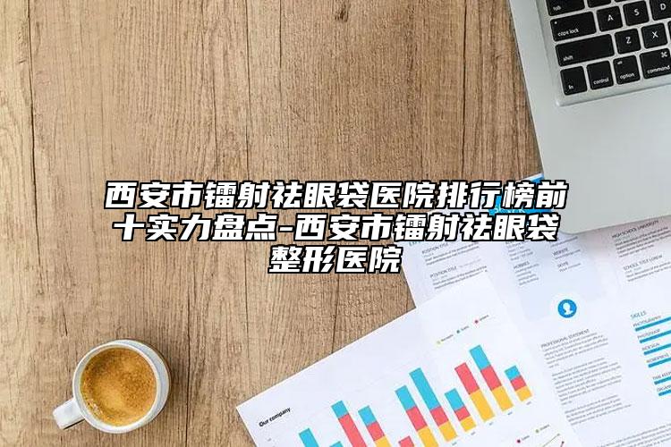 西安市鐳射祛眼袋醫(yī)院排行榜前十實力盤點-西安市鐳射祛眼袋整形醫(yī)院