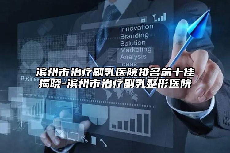 濱州市治療副乳醫(yī)院排名前十佳揭曉-濱州市治療副乳整形醫(yī)院