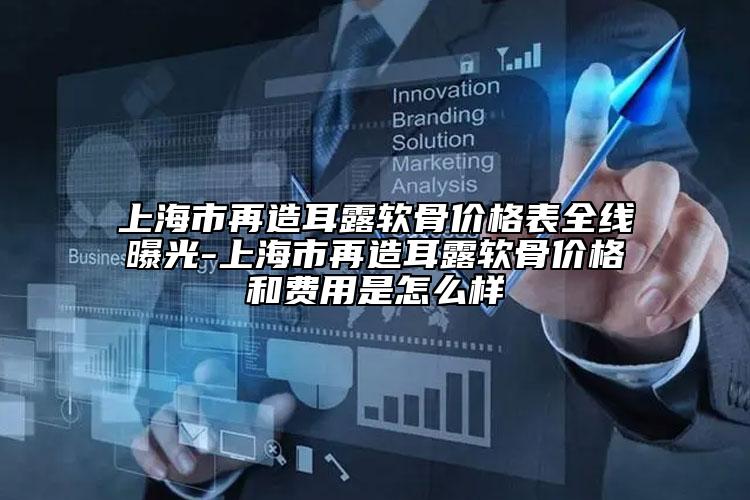上海市再造耳露軟骨價(jià)格表全線曝光-上海市再造耳露軟骨價(jià)格和費(fèi)用是怎么樣