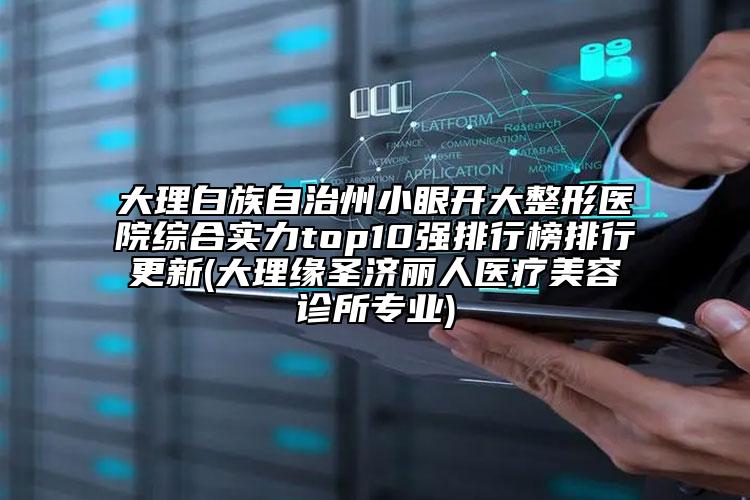 大理白族自治州小眼開(kāi)大整形醫(yī)院綜合實(shí)力top10強(qiáng)排行榜排行更新(大理緣圣濟(jì)麗人醫(yī)療美容診所專(zhuān)業(yè))